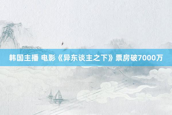 韩国主播 电影《异东谈主之下》票房破7000万