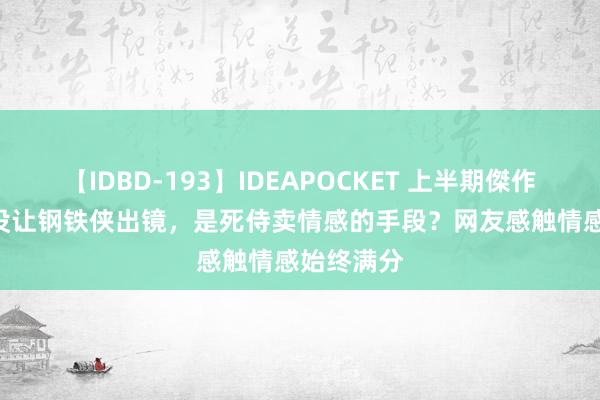 【IDBD-193】IDEAPOCKET 上半期傑作集2009 没让钢铁侠出镜，是死侍卖情感的手段？网友感触情感始终满分