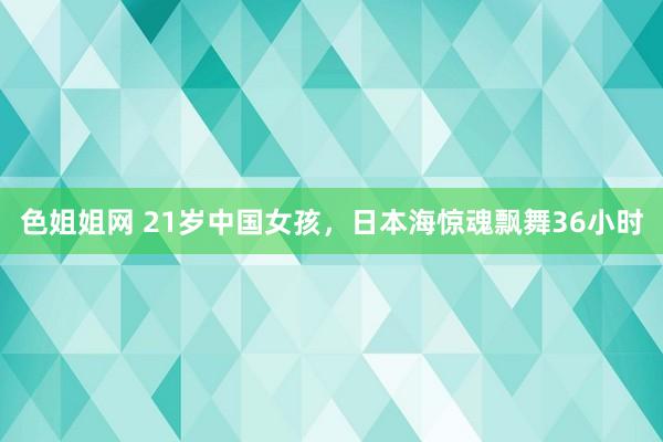 色姐姐网 21岁中国女孩，日本海惊魂飘舞36小时