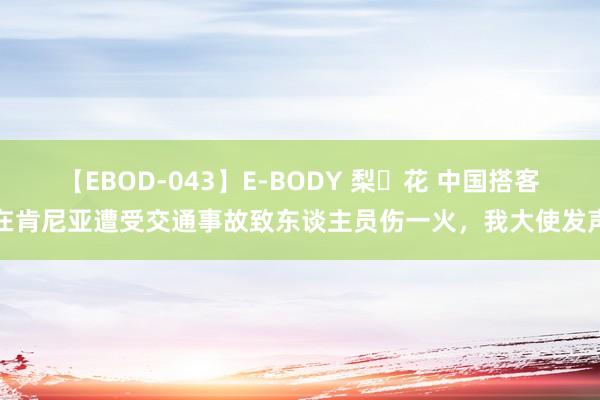 【EBOD-043】E-BODY 梨々花 中国搭客在肯尼亚遭受交通事故致东谈主员伤一火，我大使发声