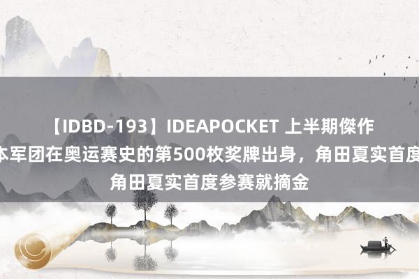 【IDBD-193】IDEAPOCKET 上半期傑作集2009 日本军团在奥运赛史的第500枚奖牌出身，角田夏实首度参赛就摘金