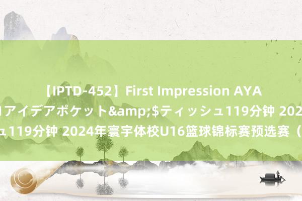 【IPTD-452】First Impression AYA</a>2009-05-01アイデアポケット&$ティッシュ119分钟 2024年寰宇体校U16篮球锦标赛预选赛（青岛赛区）开赛