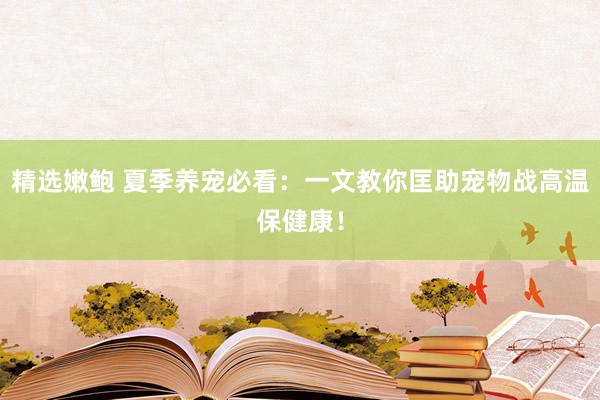 精选嫩鲍 夏季养宠必看：一文教你匡助宠物战高温保健康！