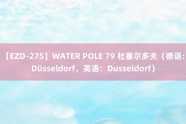 【EZD-275】WATER POLE 79 杜塞尔多夫（德语：Düsseldorf，英语：Dusseldorf）