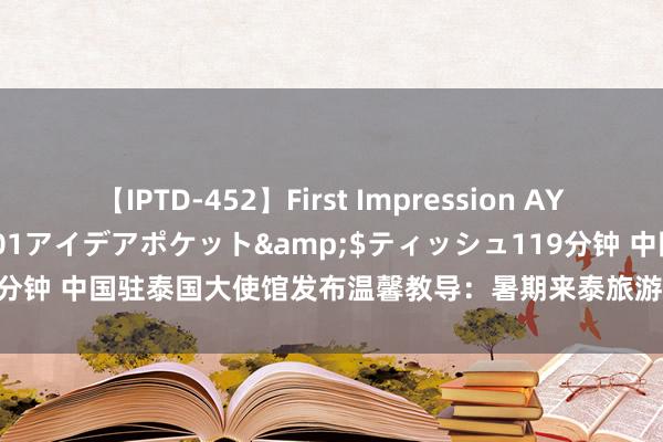 【IPTD-452】First Impression AYA</a>2009-05-01アイデアポケット&$ティッシュ119分钟 中国驻泰国大使馆发布温馨教导：暑期来泰旅游“七不要”和“八作念到”