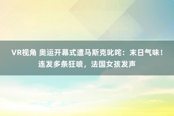 VR视角 奥运开幕式遭马斯克叱咤：末日气味！连发多条狂喷，法国女孩发声