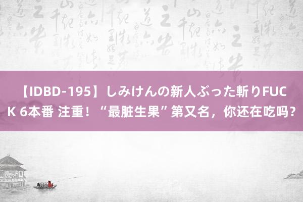 【IDBD-195】しみけんの新人ぶった斬りFUCK 6本番 注重！“最脏生果”第又名，你还在吃吗？