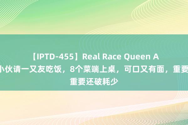 【IPTD-455】Real Race Queen AYA 江西小伙请一又友吃饭，8个菜端上桌，可口又有面，重要还破耗少