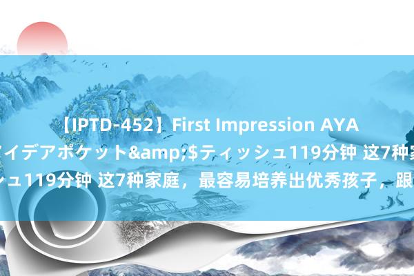 【IPTD-452】First Impression AYA</a>2009-05-01アイデアポケット&$ティッシュ119分钟 这7种家庭，最容易培养出优秀孩子，跟有钱没钱无关！