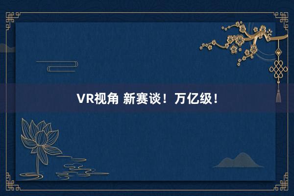 VR视角 新赛谈！万亿级！