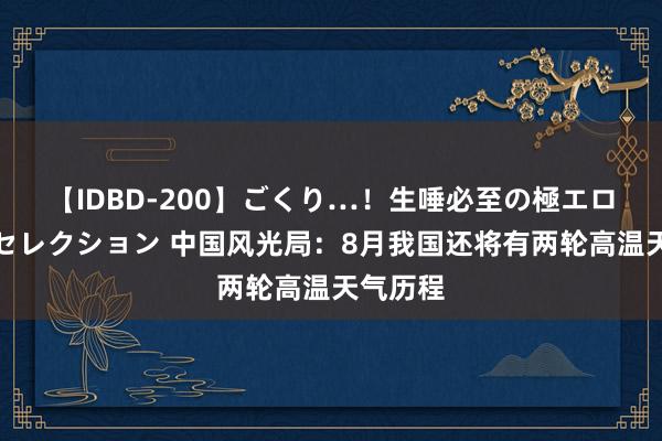 【IDBD-200】ごくり…！生唾必至の極エロボディセレクション 中国风光局：8月我国还将有两轮高温天气历程