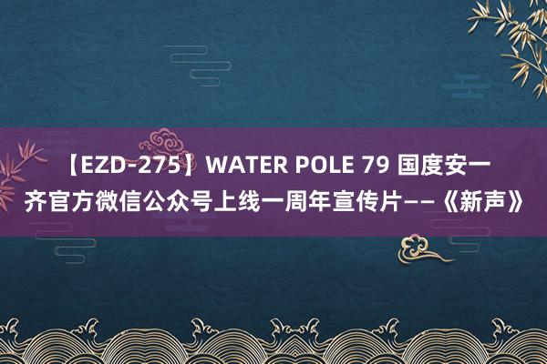 【EZD-275】WATER POLE 79 国度安一齐官方微信公众号上线一周年宣传片——《新声》