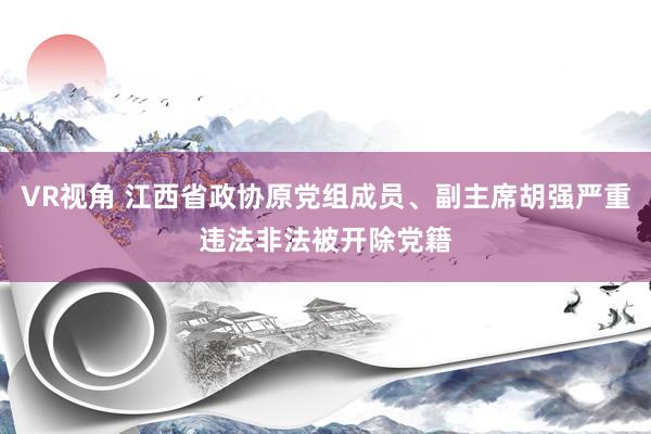 VR视角 江西省政协原党组成员、副主席胡强严重违法非法被开除党籍