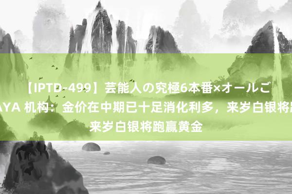 【IPTD-499】芸能人の究極6本番×オールごっくん AYA 机构：金价在中期已十足消化利多，来岁白银将跑赢黄金