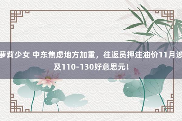 萝莉少女 中东焦虑地方加重，往返员押注油价11月涉及110-130好意思元！