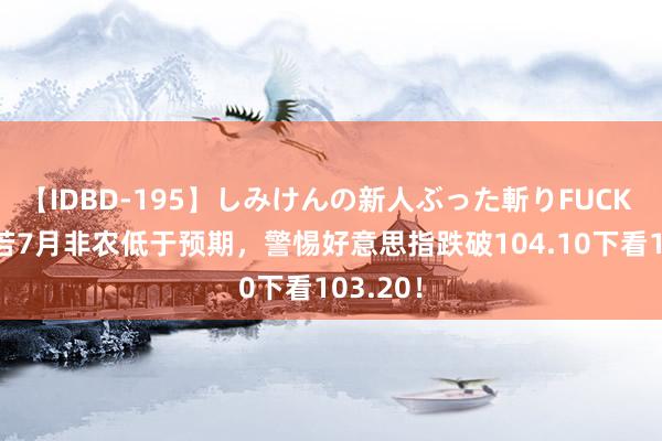 【IDBD-195】しみけんの新人ぶった斬りFUCK 6本番 若7月非农低于预期，警惕好意思指跌破104.10下看103.20！