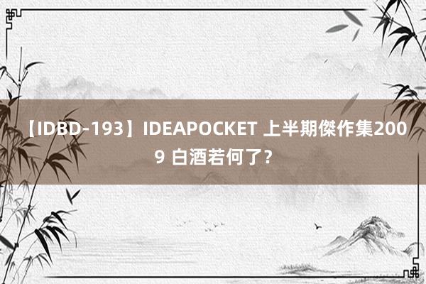 【IDBD-193】IDEAPOCKET 上半期傑作集2009 白酒若何了？