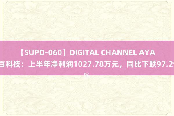 【SUPD-060】DIGITAL CHANNEL AYA 容百科技：上半年净利润1027.78万元，同比下跌97.29%