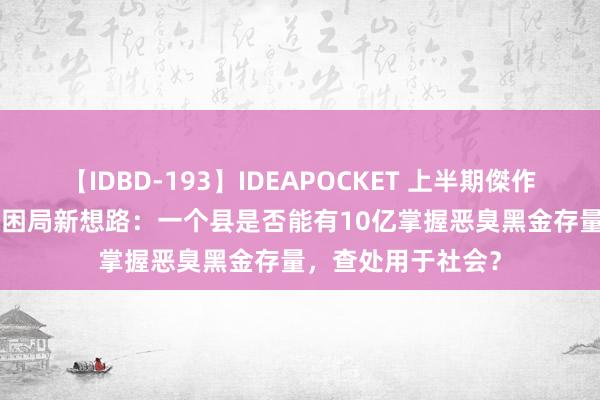 【IDBD-193】IDEAPOCKET 上半期傑作集2009 县域财政困局新想路：一个县是否能有10亿掌握恶臭黑金存量，查处用于社会？