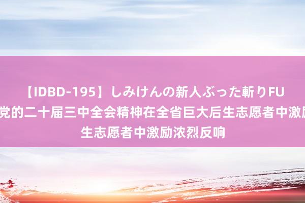 【IDBD-195】しみけんの新人ぶった斬りFUCK 6本番 党的二十届三中全会精神在全省巨大后生志愿者中激励浓烈反响