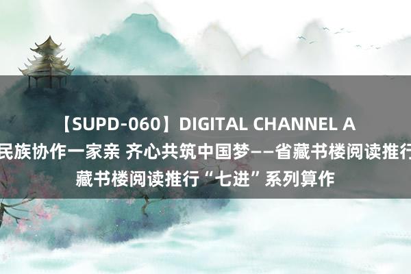 【SUPD-060】DIGITAL CHANNEL AYA 【文旅新闻】民族协作一家亲 齐心共筑中国梦——省藏书楼阅读推行“七进”系列算作