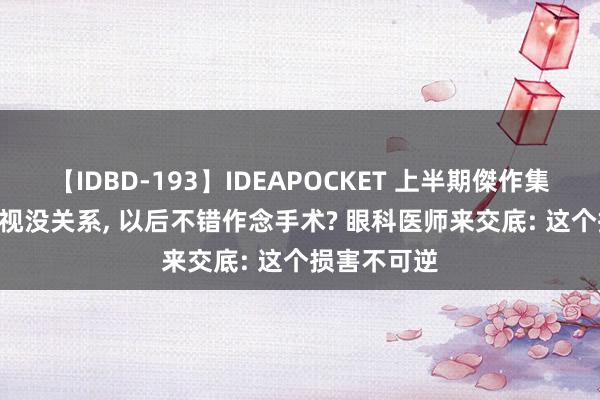 【IDBD-193】IDEAPOCKET 上半期傑作集2009 娃近视没关系， 以后不错作念手术? 眼科医师来交底: 这个损害不可逆