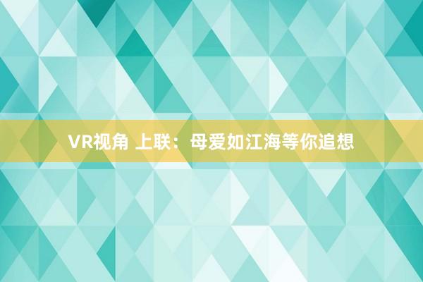 VR视角 上联：母爱如江海等你追想