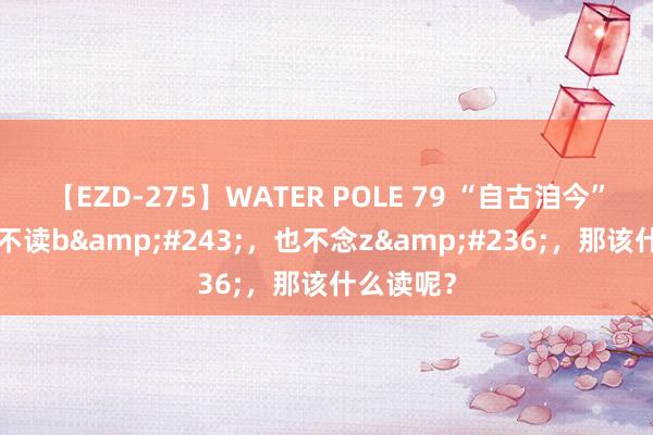 【EZD-275】WATER POLE 79 “自古洎今”的“洎”不读b&#243;，也不念z&#236;，那该什么读呢？