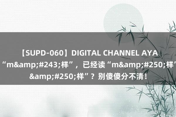 【SUPD-060】DIGITAL CHANNEL AYA “神志”，应该读“m&#243;样”，已经读“m&#250;样”？别傻傻分不清！