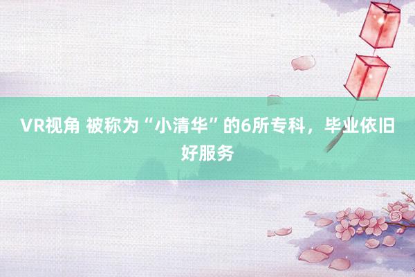 VR视角 被称为“小清华”的6所专科，毕业依旧好服务