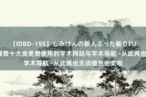 【IDBD-195】しみけんの新人ぶった斬りFUCK 6本番 国内爆赞十大类免费使用的学术网站与学术导航 -从此再也无须缅思论文啦