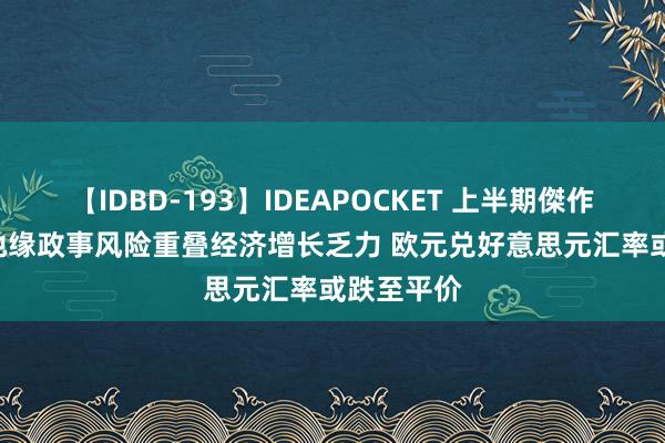 【IDBD-193】IDEAPOCKET 上半期傑作集2009 地缘政事风险重叠经济增长乏力 欧元兑好意思元汇率或跌至平价