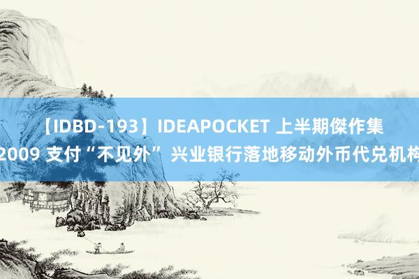 【IDBD-193】IDEAPOCKET 上半期傑作集2009 支付“不见外” 兴业银行落地移动外币代兑机构