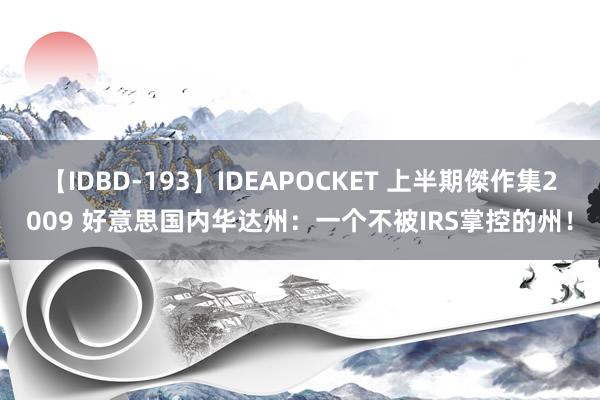 【IDBD-193】IDEAPOCKET 上半期傑作集2009 好意思国内华达州：一个不被IRS掌控的州！