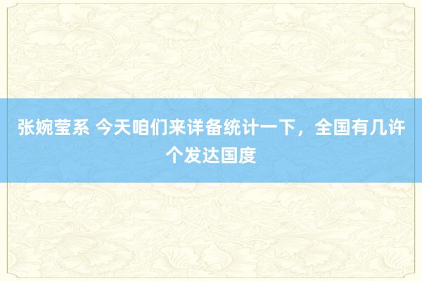 张婉莹系 今天咱们来详备统计一下，全国有几许个发达国度