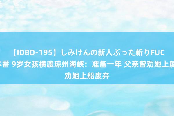 【IDBD-195】しみけんの新人ぶった斬りFUCK 6本番 9岁女孩横渡琼州海峡：准备一年 父亲曾劝她上船废弃