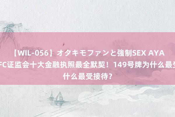 【WIL-056】オタキモファンと強制SEX AYA 香港SFC证监会十大金融执照最全默契！149号牌为什么最受接待？