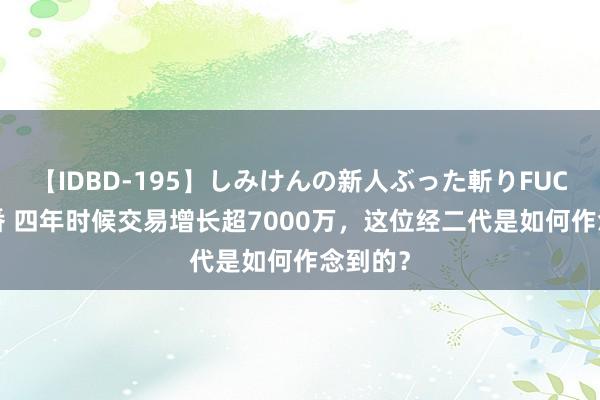 【IDBD-195】しみけんの新人ぶった斬りFUCK 6本番 四年时候交易增长超7000万，这位经二代是如何作念到的？