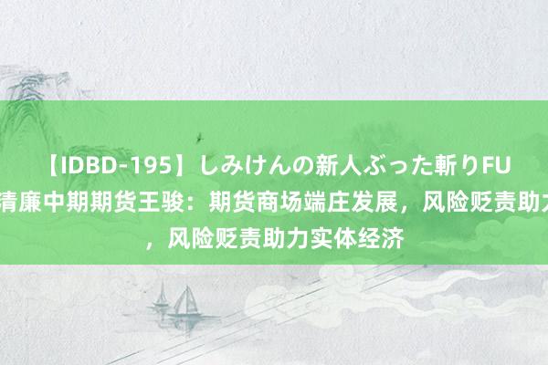 【IDBD-195】しみけんの新人ぶった斬りFUCK 6本番 清廉中期期货王骏：期货商场端庄发展，风险贬责助力实体经济