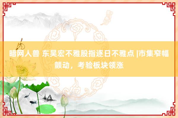 暗网人兽 东吴宏不雅股指逐日不雅点 |市集窄幅颤动，考验板块领涨