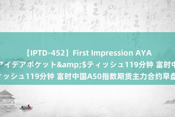 【IPTD-452】First Impression AYA</a>2009-05-01アイデアポケット&$ティッシュ119分钟 富时中国A50指数期货主力合约早盘小幅高涨