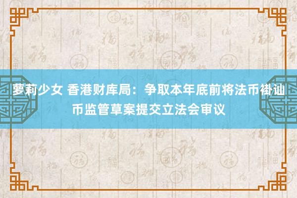 萝莉少女 香港财库局：争取本年底前将法币褂讪币监管草案提交立法会审议