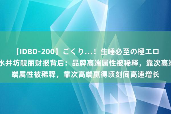 【IDBD-200】ごくり…！生唾必至の極エロボディセレクション 水井坊靓丽财报背后：品牌高端属性被稀释，靠次高端赢得顷刻间高速增长