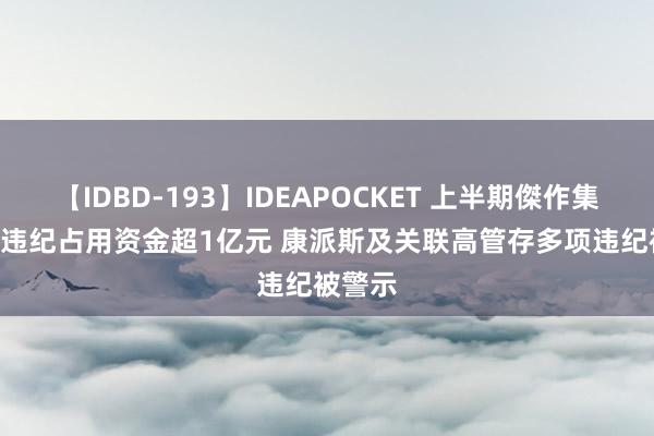 【IDBD-193】IDEAPOCKET 上半期傑作集2009 违纪占用资金超1亿元 康派斯及关联高管存多项违纪被警示