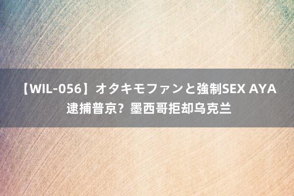 【WIL-056】オタキモファンと強制SEX AYA 逮捕普京？墨西哥拒却乌克兰