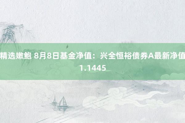 精选嫩鲍 8月8日基金净值：兴全恒裕债券A最新净值1.1445