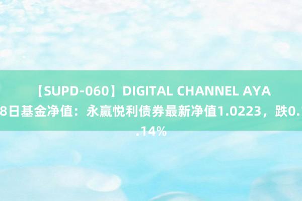 【SUPD-060】DIGITAL CHANNEL AYA 8月8日基金净值：永赢悦利债券最新净值1.0223，跌0.14%