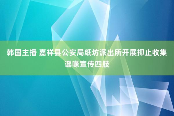 韩国主播 嘉祥县公安局纸坊派出所开展抑止收集谣喙宣传四肢