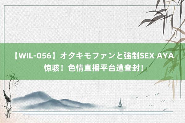 【WIL-056】オタキモファンと強制SEX AYA 惊骇！色情直播平台遭查封！