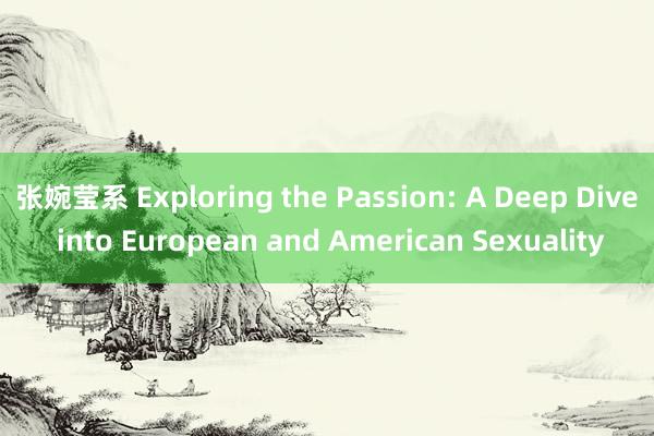 张婉莹系 Exploring the Passion: A Deep Dive into European and American Sexuality